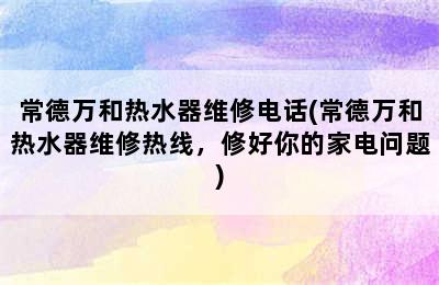 常德万和热水器维修电话(常德万和热水器维修热线，修好你的家电问题)