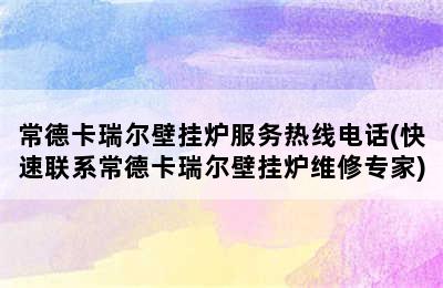 常德卡瑞尔壁挂炉服务热线电话(快速联系常德卡瑞尔壁挂炉维修专家)