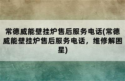 常德威能壁挂炉售后服务电话(常德威能壁挂炉售后服务电话，维修解困星)