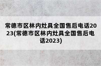 常德市区林内灶具全国售后电话2023(常德市区林内灶具全国售后电话2023)