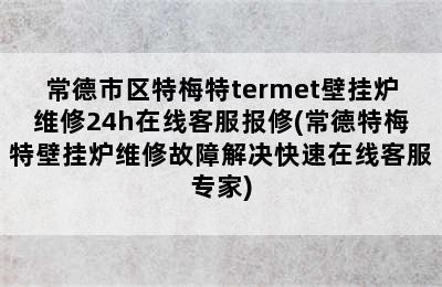 常德市区特梅特termet壁挂炉维修24h在线客服报修(常德特梅特壁挂炉维修故障解决快速在线客服专家)