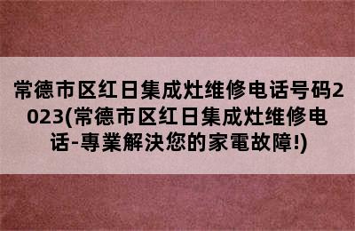 常德市区红日集成灶维修电话号码2023(常德市区红日集成灶维修电话-專業解決您的家電故障!)