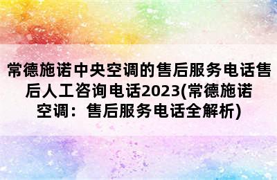 常德施诺中央空调的售后服务电话售后人工咨询电话2023(常德施诺空调：售后服务电话全解析)