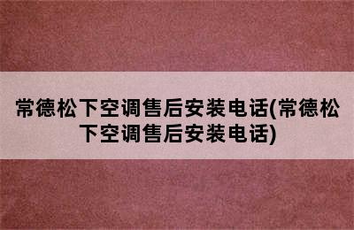 常德松下空调售后安装电话(常德松下空调售后安装电话)