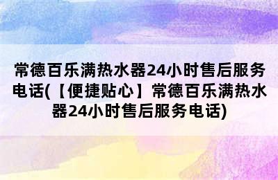 常德百乐满热水器24小时售后服务电话(【便捷贴心】常德百乐满热水器24小时售后服务电话)