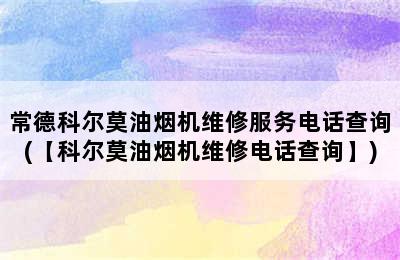 常德科尔莫油烟机维修服务电话查询(【科尔莫油烟机维修电话查询】)