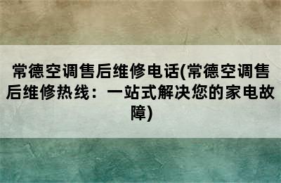 常德空调售后维修电话(常德空调售后维修热线：一站式解决您的家电故障)