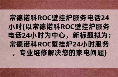 常德诺科ROC壁挂炉服务电话24小时(以常德诺科ROC壁挂炉服务电话24小时为中心，新标题拟为：常德诺科ROC壁挂炉24小时服务，专业维修解决您的家电问题)