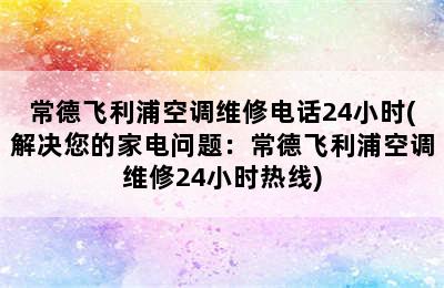 常德飞利浦空调维修电话24小时(解决您的家电问题：常德飞利浦空调维修24小时热线)