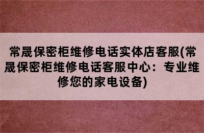 常晟保密柜维修电话实体店客服(常晟保密柜维修电话客服中心：专业维修您的家电设备)