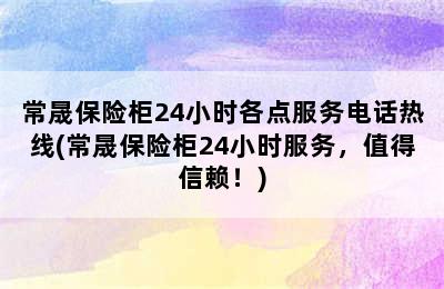 常晟保险柜24小时各点服务电话热线(常晟保险柜24小时服务，值得信赖！)