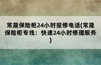 常晟保险柜24小时报修电话(常晟保险柜专线：快速24小时修理服务)