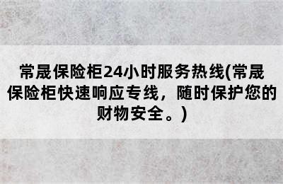 常晟保险柜24小时服务热线(常晟保险柜快速响应专线，随时保护您的财物安全。)