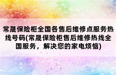 常晟保险柜全国各售后维修点服务热线号码(常晟保险柜售后维修热线全国服务，解决您的家电烦恼)