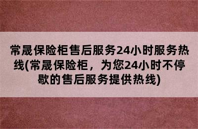 常晟保险柜售后服务24小时服务热线(常晟保险柜，为您24小时不停歇的售后服务提供热线)