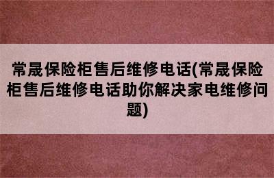 常晟保险柜售后维修电话(常晟保险柜售后维修电话助你解决家电维修问题)