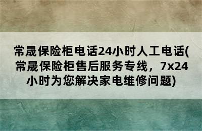 常晟保险柜电话24小时人工电话(常晟保险柜售后服务专线，7x24小时为您解决家电维修问题)