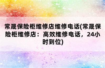 常晟保险柜维修店维修电话(常晟保险柜维修店：高效维修电话，24小时到位)