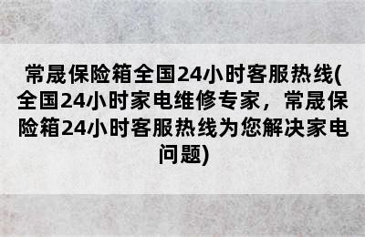 常晟保险箱全国24小时客服热线(全国24小时家电维修专家，常晟保险箱24小时客服热线为您解决家电问题)