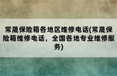 常晟保险箱各地区维修电话(常晟保险箱维修电话，全国各地专业维修服务)