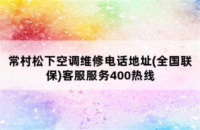 常村松下空调维修电话地址(全国联保)客服服务400热线