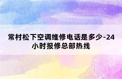 常村松下空调维修电话是多少-24小时报修总部热线