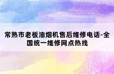 常熟市老板油烟机售后维修电话-全国统一维修网点热线