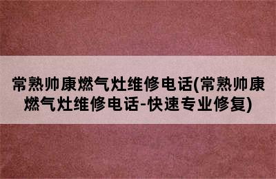 常熟帅康燃气灶维修电话(常熟帅康燃气灶维修电话-快速专业修复)