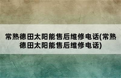 常熟德田太阳能售后维修电话(常熟德田太阳能售后维修电话)