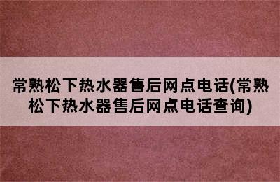 常熟松下热水器售后网点电话(常熟松下热水器售后网点电话查询)