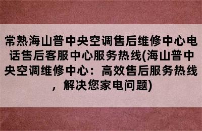 常熟海山普中央空调售后维修中心电话售后客服中心服务热线(海山普中央空调维修中心：高效售后服务热线，解决您家电问题)