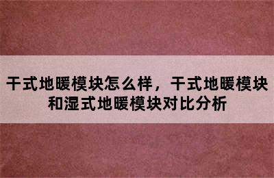 干式地暖模块怎么样，干式地暖模块和湿式地暖模块对比分析