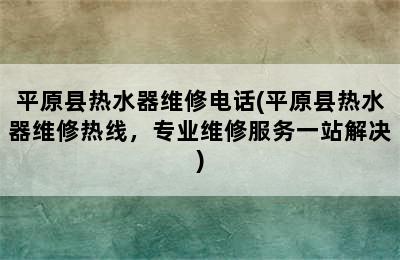 平原县热水器维修电话(平原县热水器维修热线，专业维修服务一站解决)