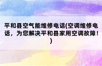 平和县空气能维修电话(空调维修电话，为您解决平和县家用空调故障！)