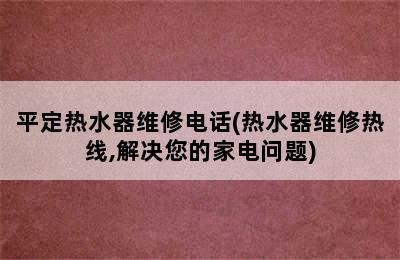 平定热水器维修电话(热水器维修热线,解决您的家电问题)