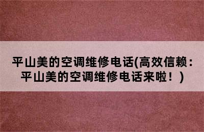 平山美的空调维修电话(高效信赖：平山美的空调维修电话来啦！)