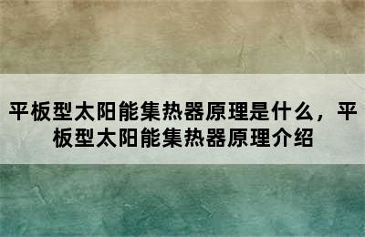 平板型太阳能集热器原理是什么，平板型太阳能集热器原理介绍