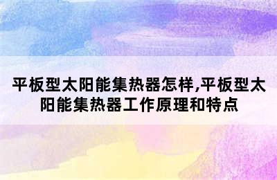 平板型太阳能集热器怎样,平板型太阳能集热器工作原理和特点