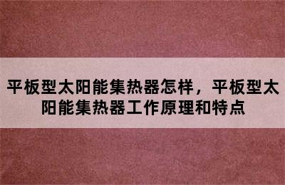 平板型太阳能集热器怎样，平板型太阳能集热器工作原理和特点