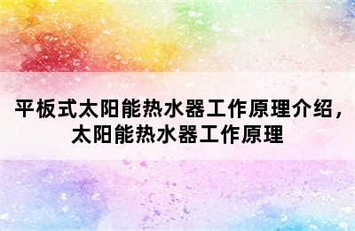 平板式太阳能热水器工作原理介绍，太阳能热水器工作原理