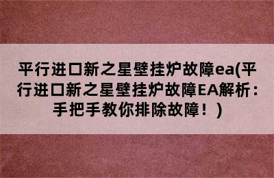 平行进口新之星壁挂炉故障ea(平行进口新之星壁挂炉故障EA解析：手把手教你排除故障！)