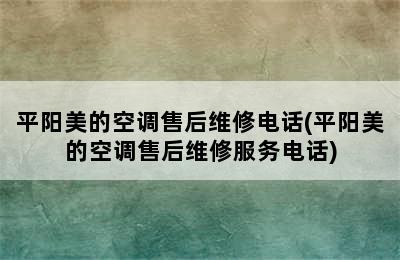 平阳美的空调售后维修电话(平阳美的空调售后维修服务电话)