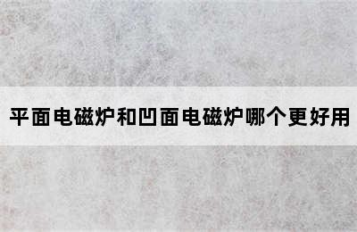 平面电磁炉和凹面电磁炉哪个更好用