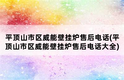 平顶山市区威能壁挂炉售后电话(平顶山市区威能壁挂炉售后电话大全)