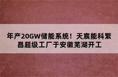 年产20GW储能系统！天宸能科繁昌超级工厂于安徽芜湖开工