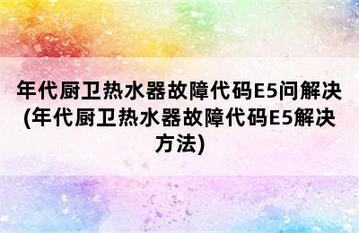 年代厨卫热水器故障代码E5问解决(年代厨卫热水器故障代码E5解决方法)