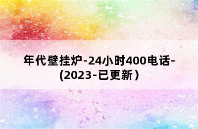 年代壁挂炉-24小时400电话-(2023-已更新）