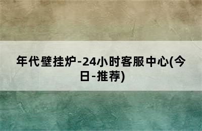 年代壁挂炉-24小时客服中心(今日-推荐)