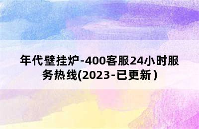 年代壁挂炉-400客服24小时服务热线(2023-已更新）