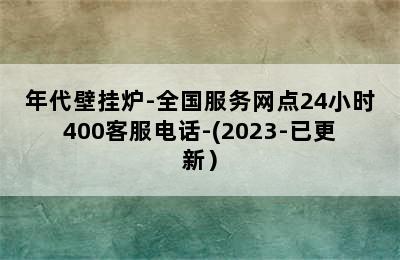 年代壁挂炉-全国服务网点24小时400客服电话-(2023-已更新）